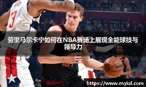 劳里马尔卡宁如何在NBA赛场上展现全能球技与领导力