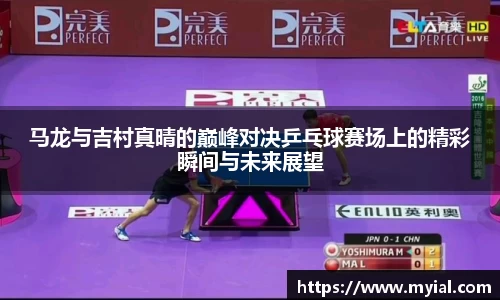 马龙与吉村真晴的巅峰对决乒乓球赛场上的精彩瞬间与未来展望