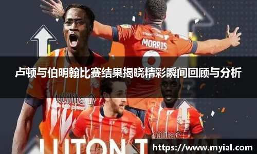 卢顿与伯明翰比赛结果揭晓精彩瞬间回顾与分析