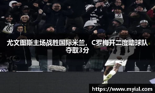尤文图斯主场战胜国际米兰，C罗梅开二度助球队夺取3分