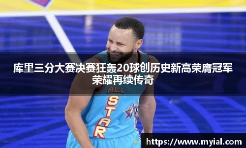 库里三分大赛决赛狂轰20球创历史新高荣膺冠军荣耀再续传奇