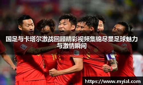 国足与卡塔尔激战回顾精彩视频集锦尽显足球魅力与激情瞬间