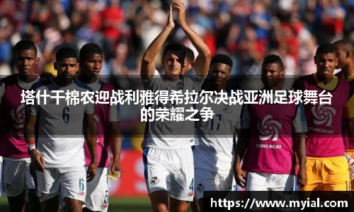 塔什干棉农迎战利雅得希拉尔决战亚洲足球舞台的荣耀之争
