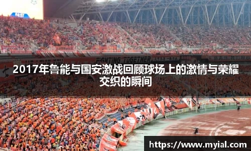 2017年鲁能与国安激战回顾球场上的激情与荣耀交织的瞬间
