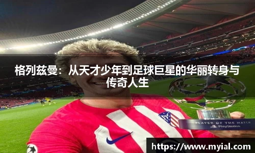 格列兹曼：从天才少年到足球巨星的华丽转身与传奇人生